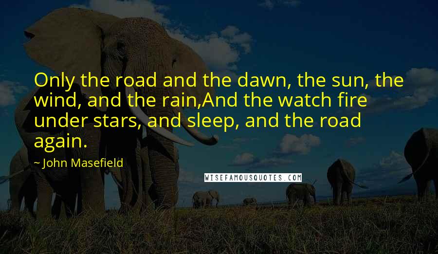 John Masefield Quotes: Only the road and the dawn, the sun, the wind, and the rain,And the watch fire under stars, and sleep, and the road again.