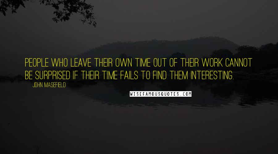 John Masefield Quotes: People who leave their own time out of their work cannot be surprised if their time fails to find them interesting.