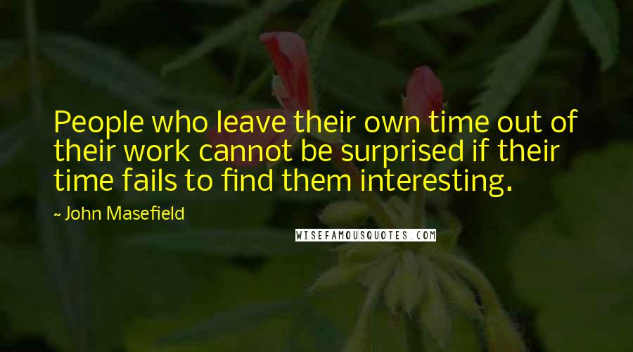 John Masefield Quotes: People who leave their own time out of their work cannot be surprised if their time fails to find them interesting.