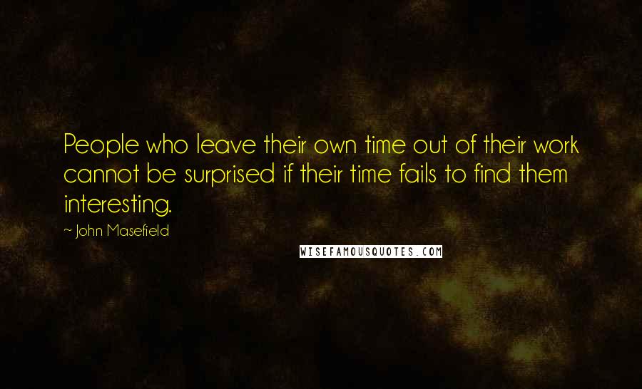John Masefield Quotes: People who leave their own time out of their work cannot be surprised if their time fails to find them interesting.