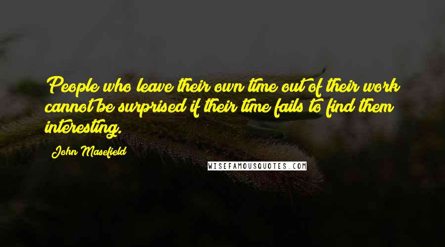 John Masefield Quotes: People who leave their own time out of their work cannot be surprised if their time fails to find them interesting.