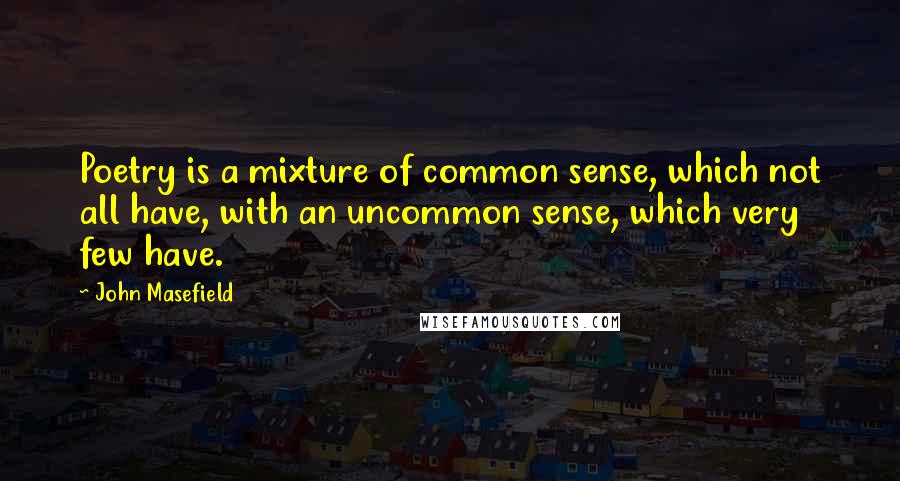 John Masefield Quotes: Poetry is a mixture of common sense, which not all have, with an uncommon sense, which very few have.