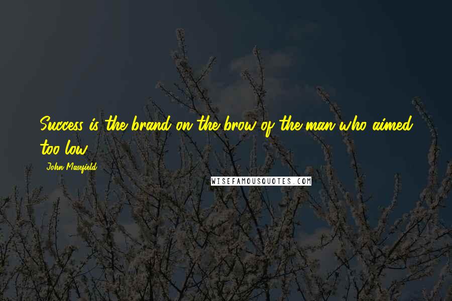 John Masefield Quotes: Success is the brand on the brow of the man who aimed too low.