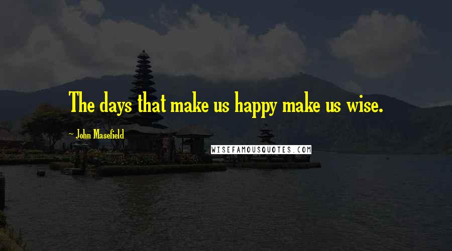 John Masefield Quotes: The days that make us happy make us wise.