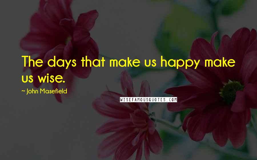 John Masefield Quotes: The days that make us happy make us wise.