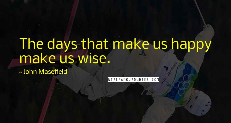 John Masefield Quotes: The days that make us happy make us wise.