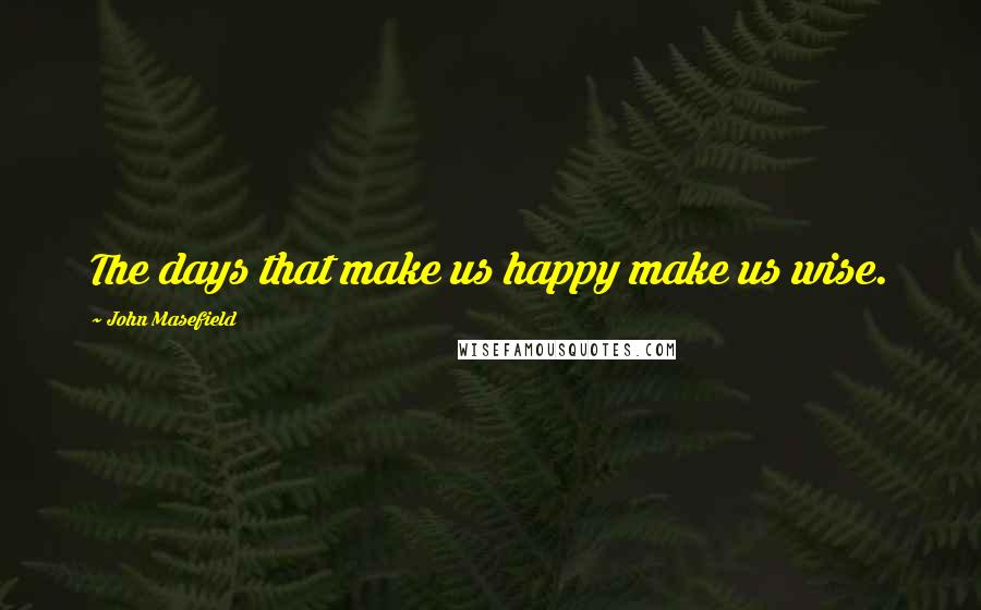 John Masefield Quotes: The days that make us happy make us wise.