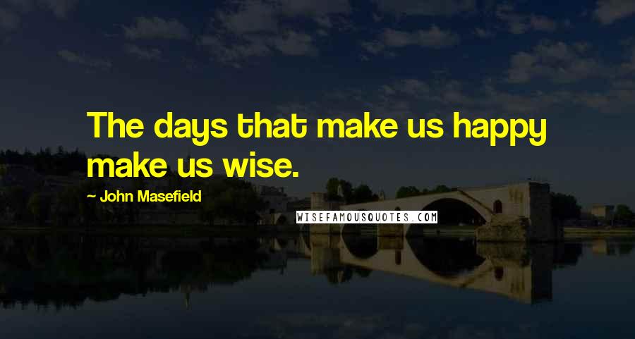 John Masefield Quotes: The days that make us happy make us wise.