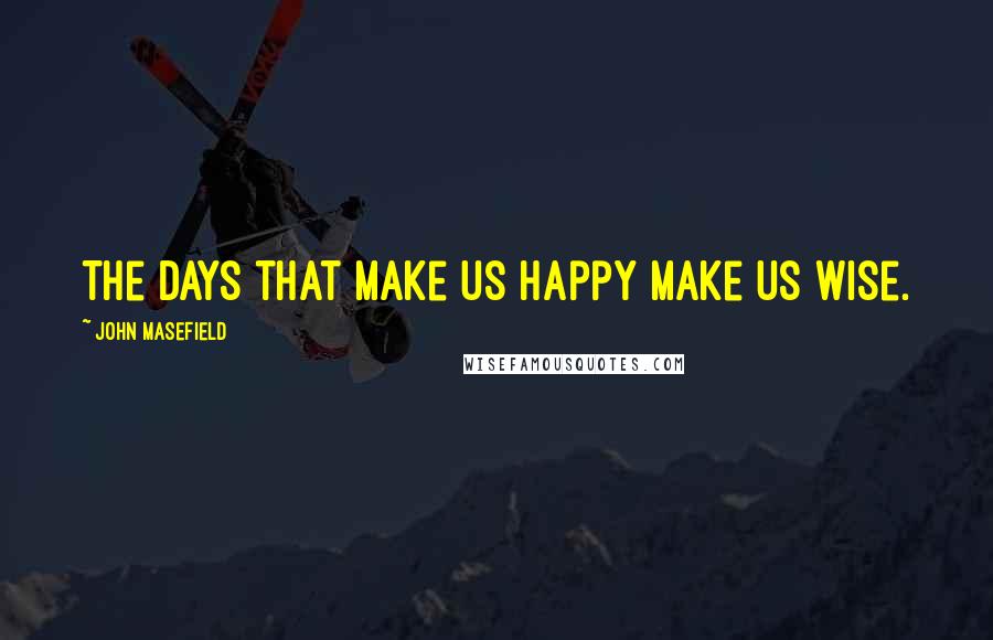 John Masefield Quotes: The days that make us happy make us wise.