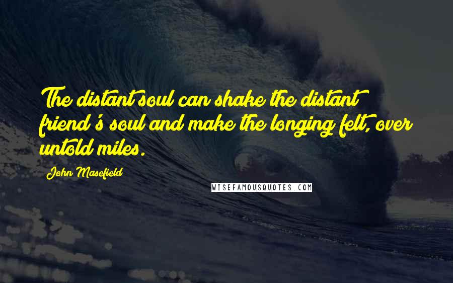 John Masefield Quotes: The distant soul can shake the distant friend's soul and make the longing felt, over untold miles.