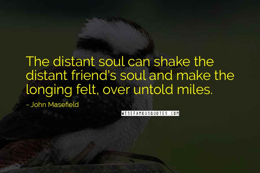 John Masefield Quotes: The distant soul can shake the distant friend's soul and make the longing felt, over untold miles.