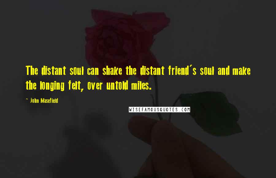 John Masefield Quotes: The distant soul can shake the distant friend's soul and make the longing felt, over untold miles.