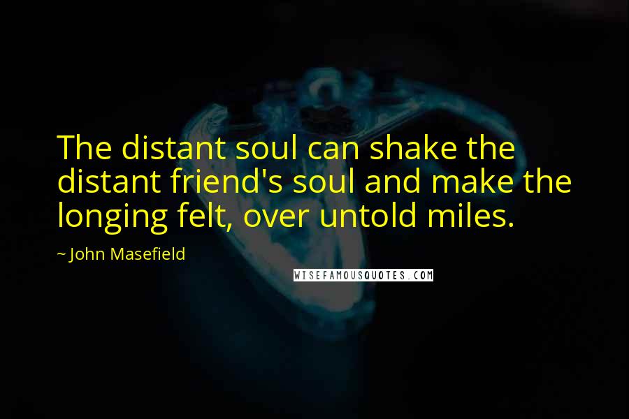 John Masefield Quotes: The distant soul can shake the distant friend's soul and make the longing felt, over untold miles.