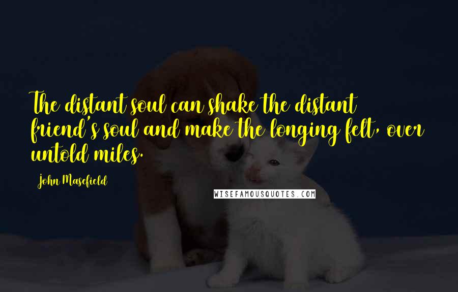 John Masefield Quotes: The distant soul can shake the distant friend's soul and make the longing felt, over untold miles.