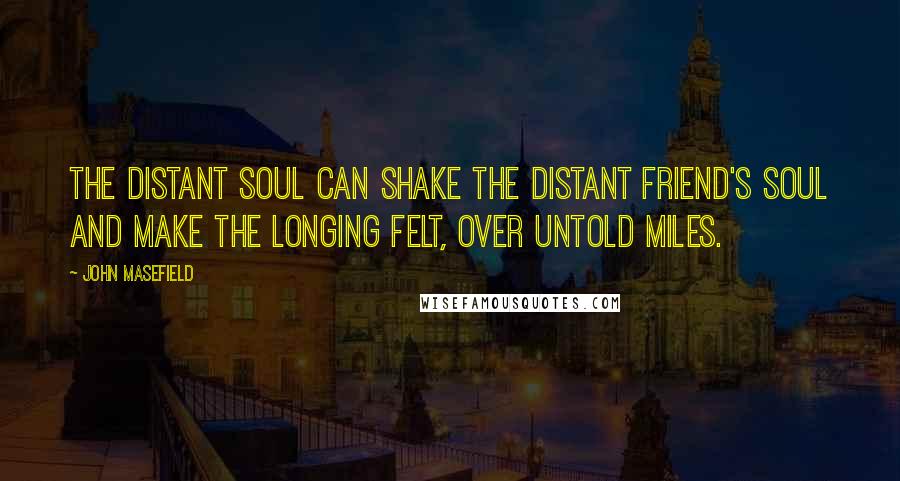 John Masefield Quotes: The distant soul can shake the distant friend's soul and make the longing felt, over untold miles.