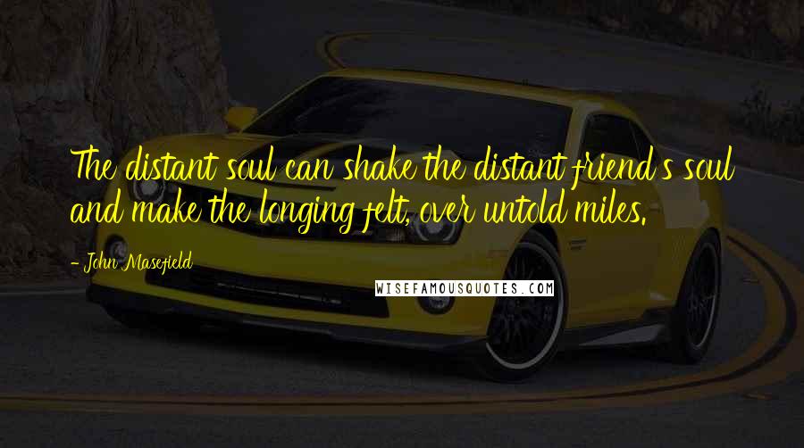 John Masefield Quotes: The distant soul can shake the distant friend's soul and make the longing felt, over untold miles.