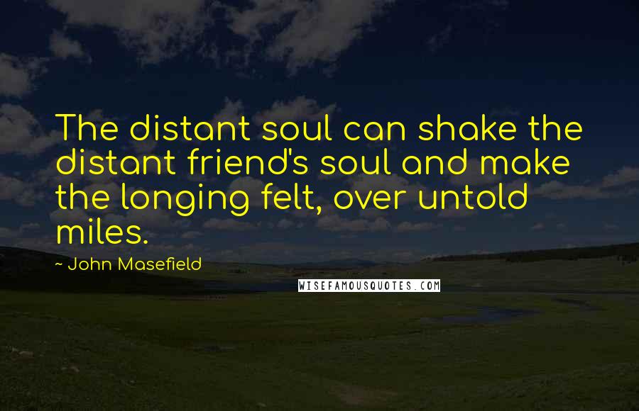 John Masefield Quotes: The distant soul can shake the distant friend's soul and make the longing felt, over untold miles.