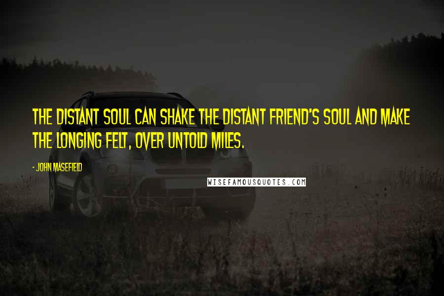 John Masefield Quotes: The distant soul can shake the distant friend's soul and make the longing felt, over untold miles.