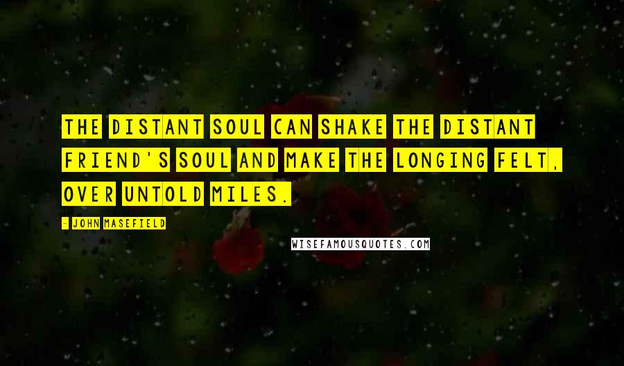 John Masefield Quotes: The distant soul can shake the distant friend's soul and make the longing felt, over untold miles.