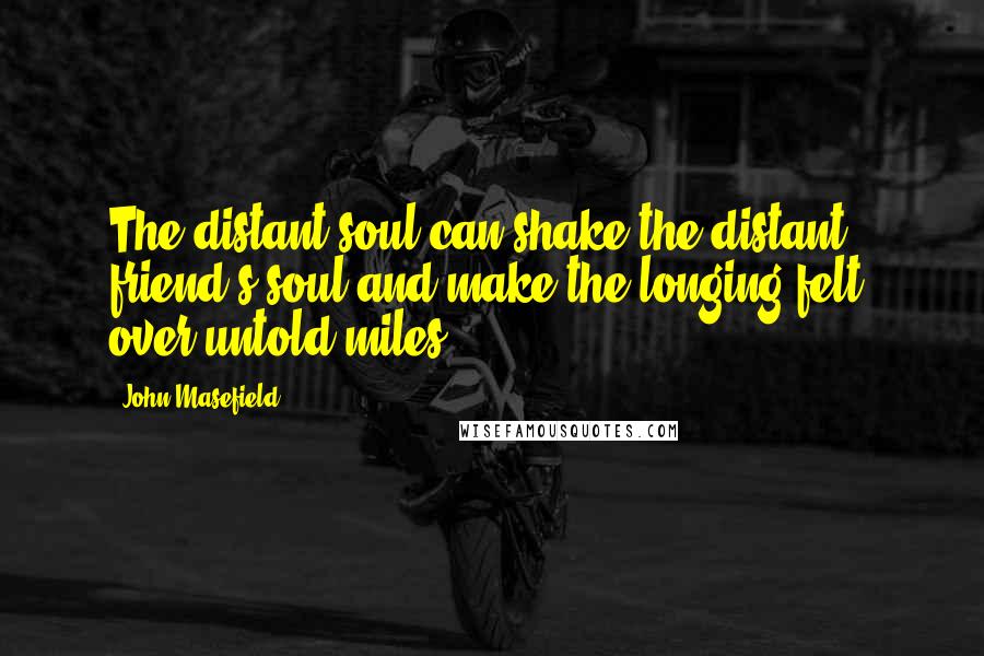 John Masefield Quotes: The distant soul can shake the distant friend's soul and make the longing felt, over untold miles.