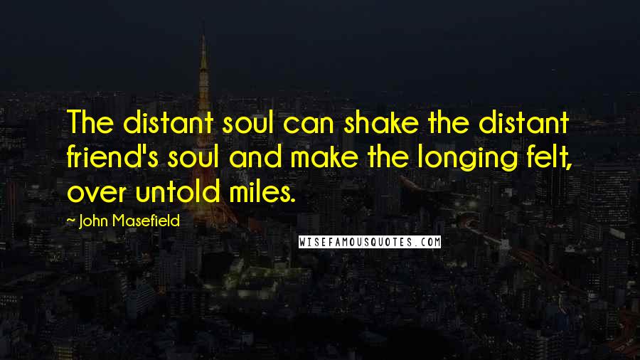 John Masefield Quotes: The distant soul can shake the distant friend's soul and make the longing felt, over untold miles.