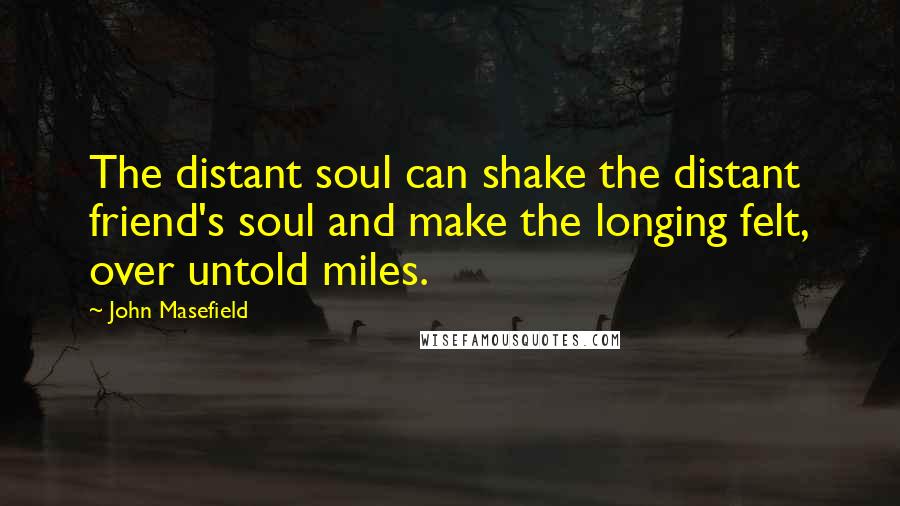 John Masefield Quotes: The distant soul can shake the distant friend's soul and make the longing felt, over untold miles.