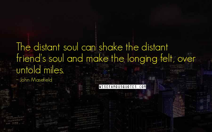 John Masefield Quotes: The distant soul can shake the distant friend's soul and make the longing felt, over untold miles.