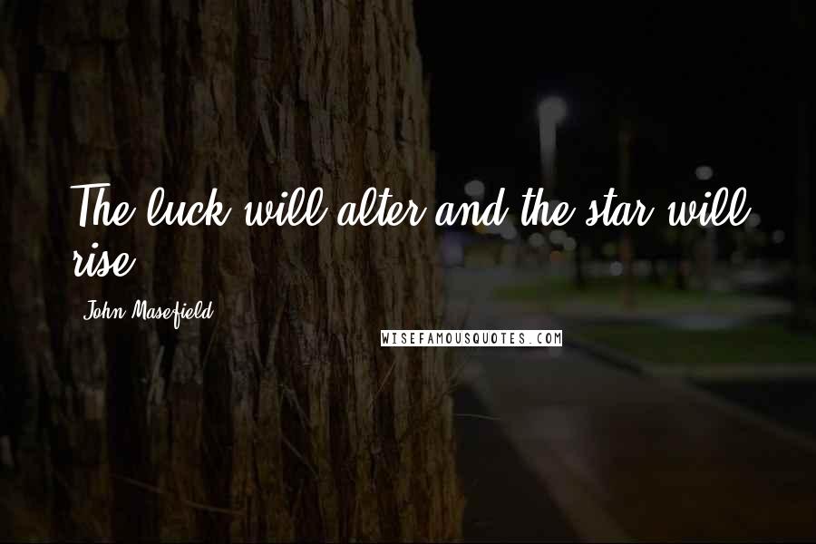 John Masefield Quotes: The luck will alter and the star will rise.