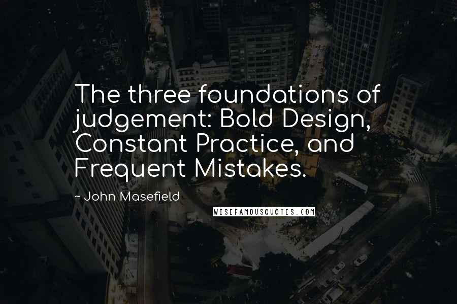 John Masefield Quotes: The three foundations of judgement: Bold Design, Constant Practice, and Frequent Mistakes.