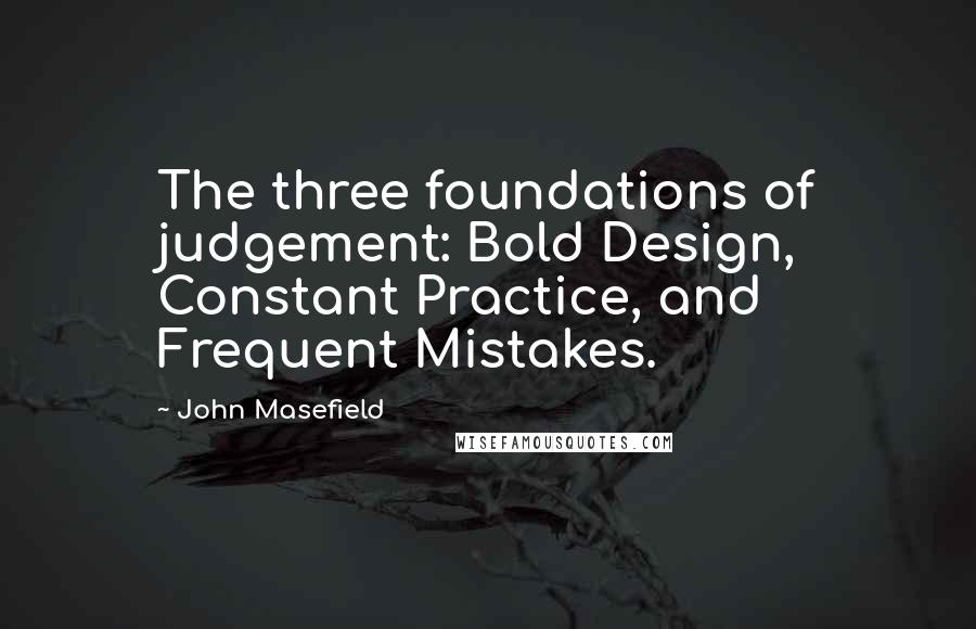 John Masefield Quotes: The three foundations of judgement: Bold Design, Constant Practice, and Frequent Mistakes.
