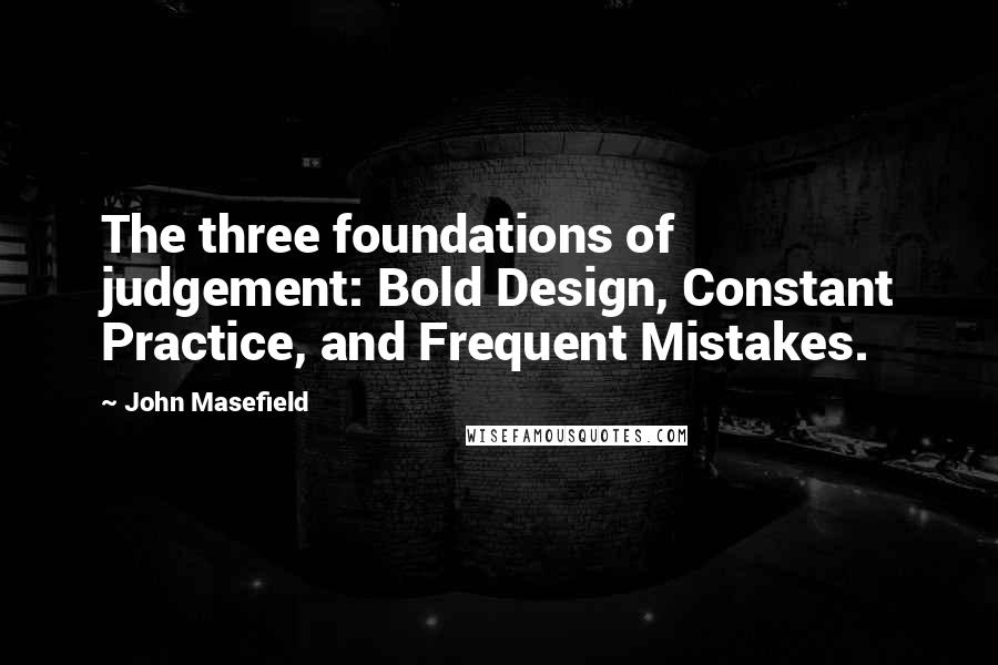 John Masefield Quotes: The three foundations of judgement: Bold Design, Constant Practice, and Frequent Mistakes.