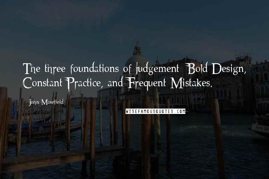John Masefield Quotes: The three foundations of judgement: Bold Design, Constant Practice, and Frequent Mistakes.