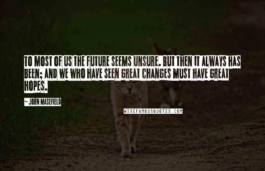 John Masefield Quotes: To most of us the future seems unsure. But then it always has been; and we who have seen great changes must have great hopes.