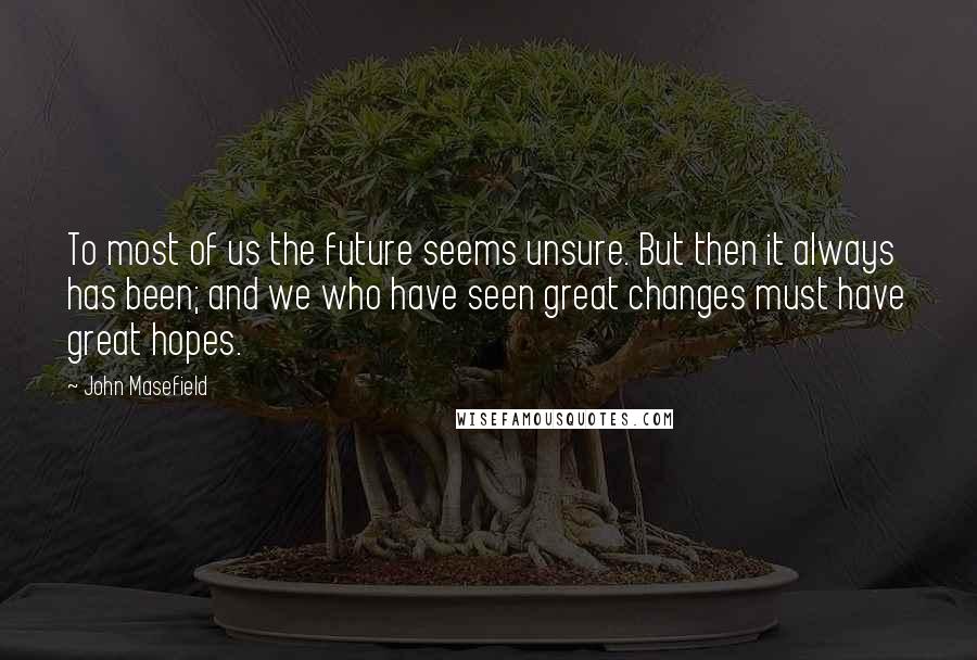 John Masefield Quotes: To most of us the future seems unsure. But then it always has been; and we who have seen great changes must have great hopes.