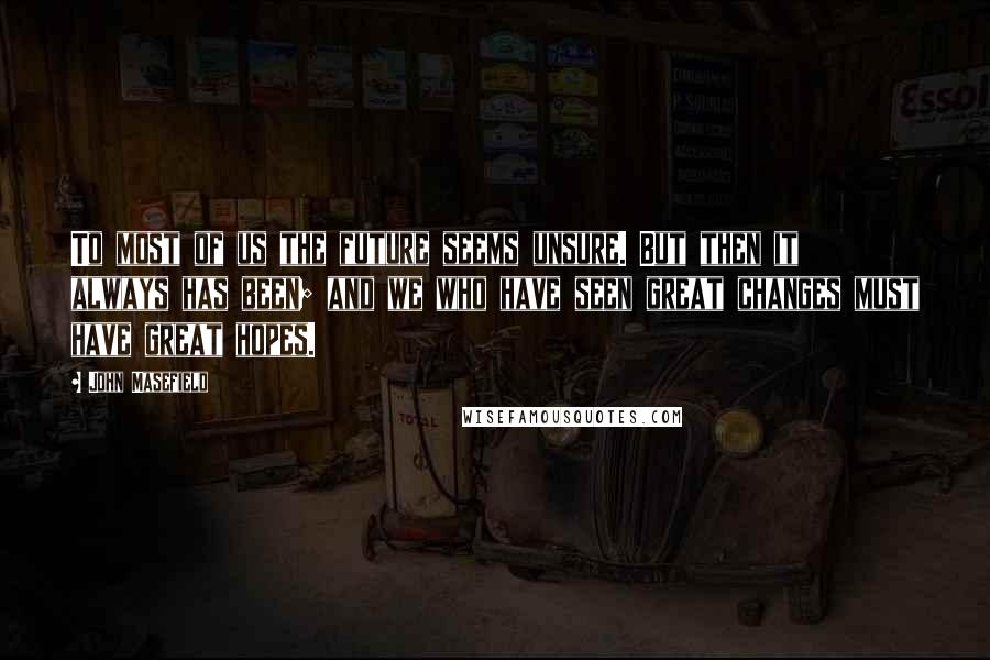 John Masefield Quotes: To most of us the future seems unsure. But then it always has been; and we who have seen great changes must have great hopes.