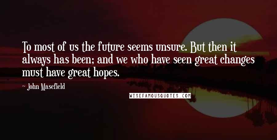 John Masefield Quotes: To most of us the future seems unsure. But then it always has been; and we who have seen great changes must have great hopes.