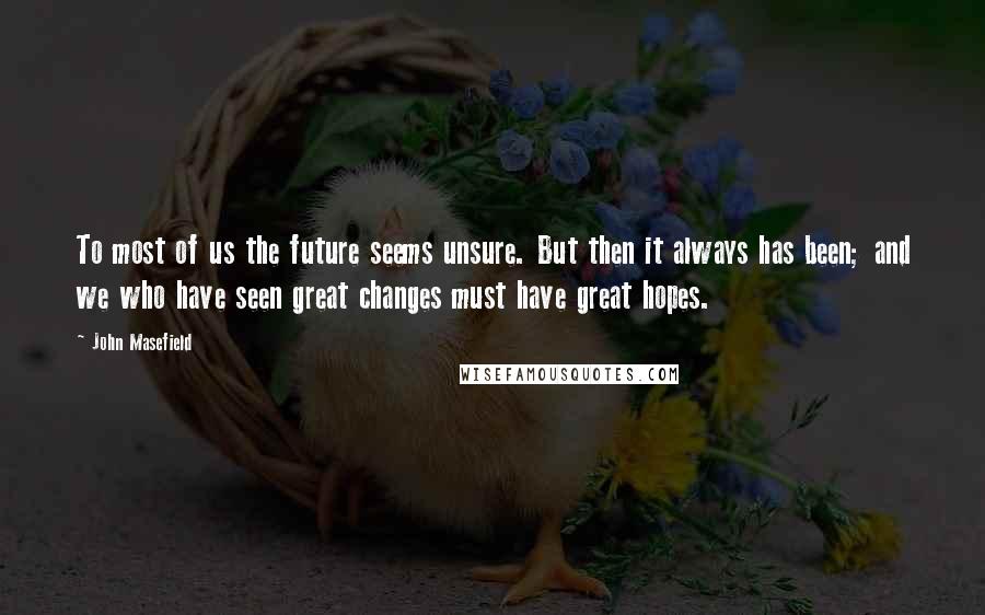 John Masefield Quotes: To most of us the future seems unsure. But then it always has been; and we who have seen great changes must have great hopes.