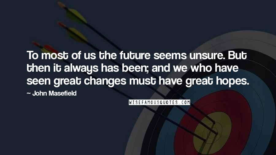 John Masefield Quotes: To most of us the future seems unsure. But then it always has been; and we who have seen great changes must have great hopes.