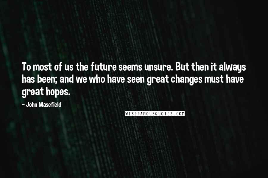 John Masefield Quotes: To most of us the future seems unsure. But then it always has been; and we who have seen great changes must have great hopes.