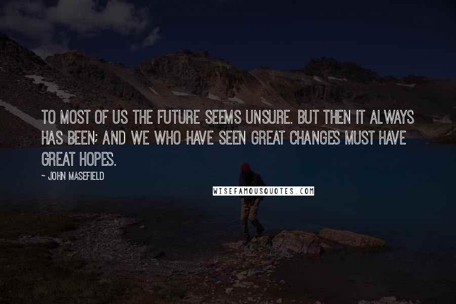 John Masefield Quotes: To most of us the future seems unsure. But then it always has been; and we who have seen great changes must have great hopes.