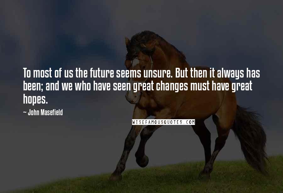 John Masefield Quotes: To most of us the future seems unsure. But then it always has been; and we who have seen great changes must have great hopes.