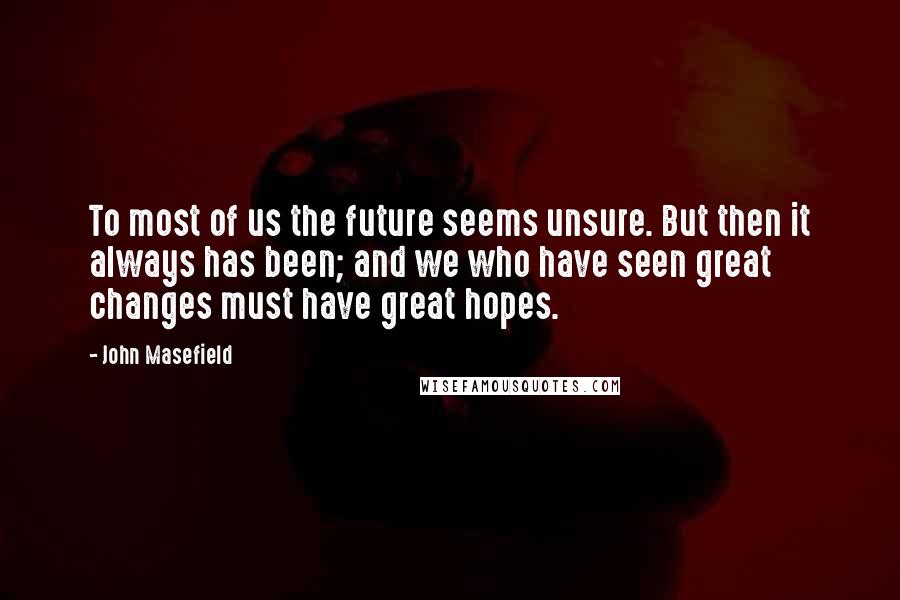 John Masefield Quotes: To most of us the future seems unsure. But then it always has been; and we who have seen great changes must have great hopes.