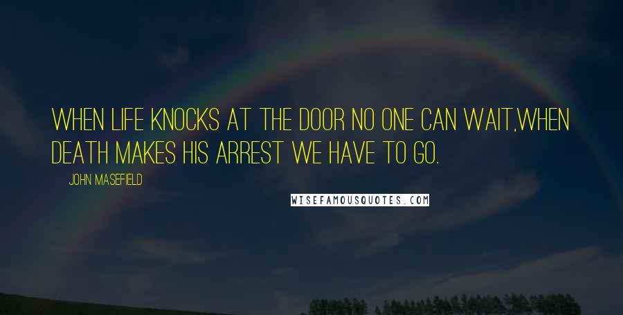 John Masefield Quotes: When Life knocks at the door no one can wait,When Death makes his arrest we have to go.