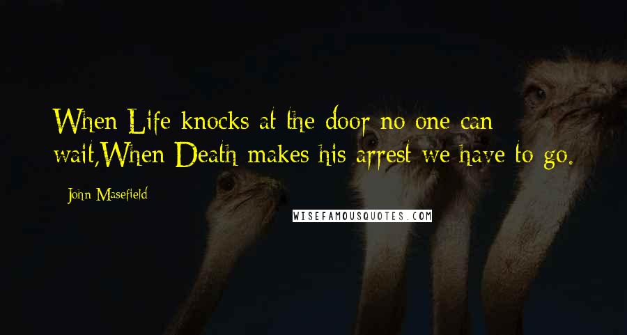 John Masefield Quotes: When Life knocks at the door no one can wait,When Death makes his arrest we have to go.
