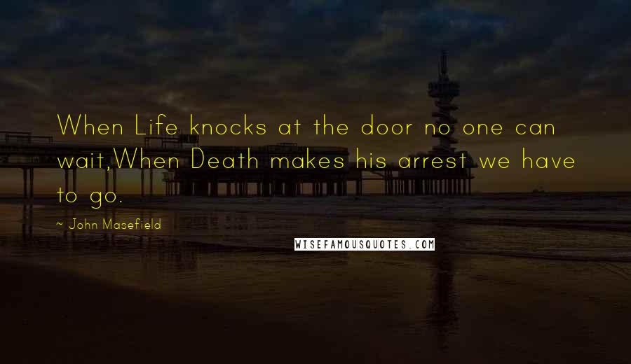 John Masefield Quotes: When Life knocks at the door no one can wait,When Death makes his arrest we have to go.