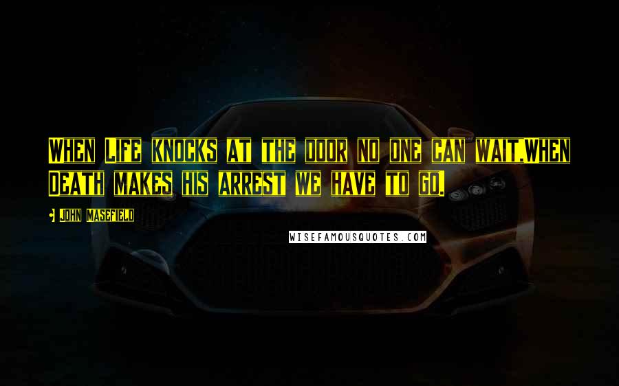 John Masefield Quotes: When Life knocks at the door no one can wait,When Death makes his arrest we have to go.