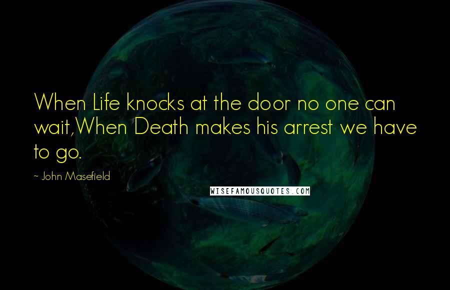 John Masefield Quotes: When Life knocks at the door no one can wait,When Death makes his arrest we have to go.