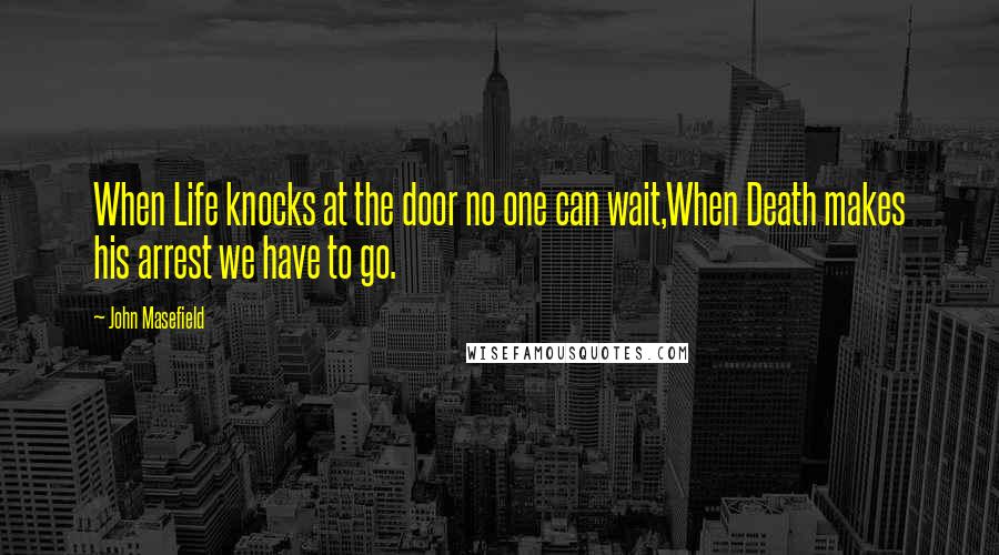 John Masefield Quotes: When Life knocks at the door no one can wait,When Death makes his arrest we have to go.