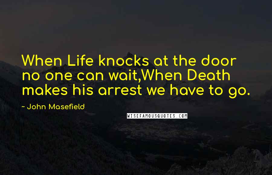 John Masefield Quotes: When Life knocks at the door no one can wait,When Death makes his arrest we have to go.