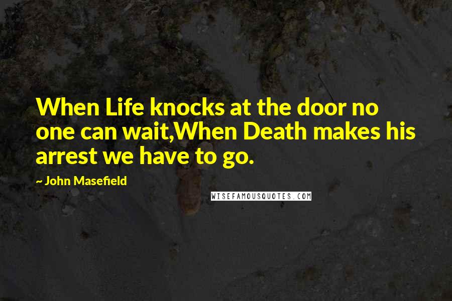 John Masefield Quotes: When Life knocks at the door no one can wait,When Death makes his arrest we have to go.